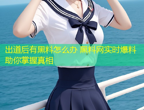 出道后有黑料怎么办 黑料网实时爆料助你掌握真相  第1张