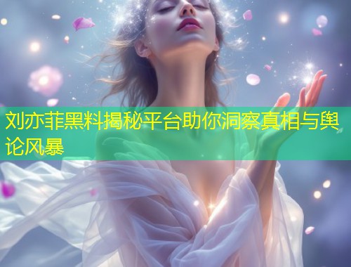 刘亦菲黑料揭秘平台助你洞察真相与舆论风暴  第1张