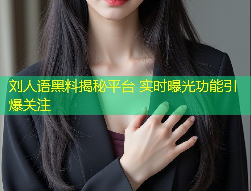 刘人语黑料揭秘平台 实时曝光功能引爆关注  第1张