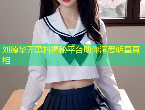 刘德华无黑料揭秘平台助你洞悉明星真相  第1张