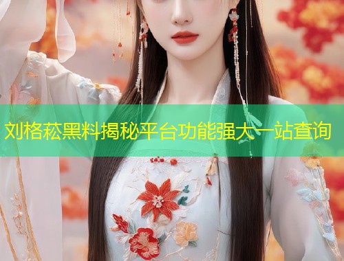 刘格菘黑料揭秘平台功能强大一站查询  第1张