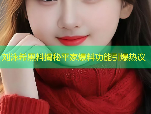 刘泳希黑料揭秘平家爆料功能引爆热议  第2张