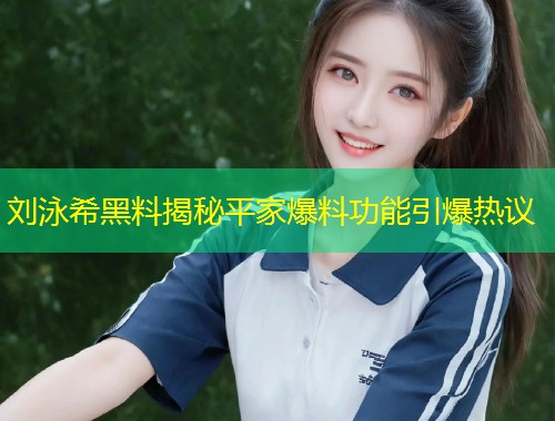 刘泳希黑料揭秘平家爆料功能引爆热议  第1张