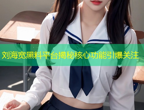 刘海宽黑料平台揭秘核心功能引爆关注  第1张