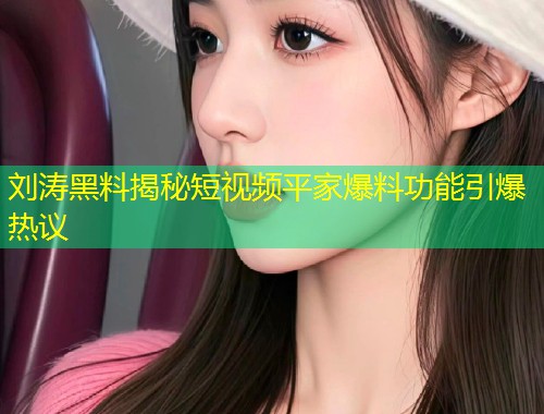 刘涛黑料揭秘短视频平家爆料功能引爆热议  第1张