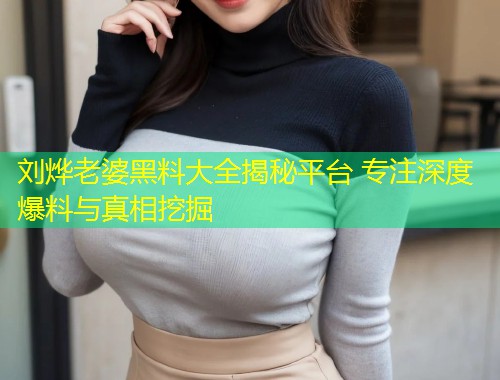 刘烨老婆黑料大全揭秘平台 专注深度爆料与真相挖掘  第1张