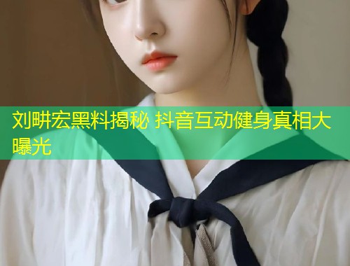 刘畊宏黑料揭秘 抖音互动健身真相大曝光  第1张