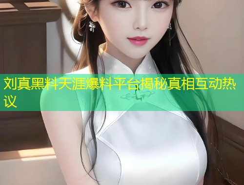 刘真黑料天涯爆料平台揭秘真相互动热议  第1张