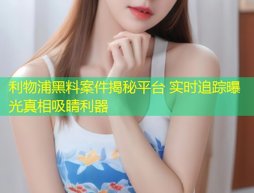 利物浦黑料案件揭秘平台 实时追踪曝光真相吸睛利器  第1张