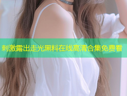 刺激露出走光黑料在线高清合集免费看  第1张