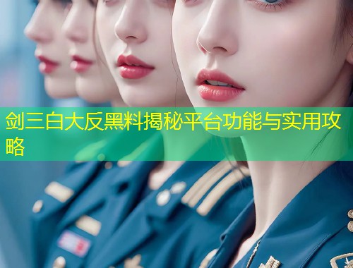 剑三白大反黑料揭秘平台功能与实用攻略  第1张