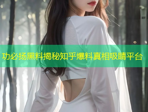 功必扬黑料揭秘知乎爆料真相吸睛平台  第1张