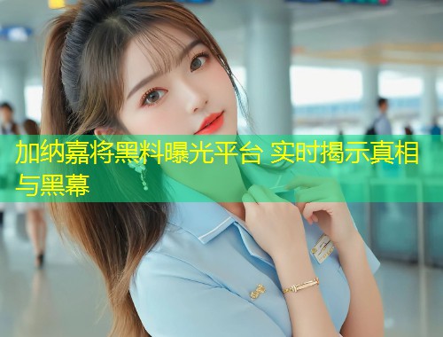 加纳嘉将黑料曝光平台 实时揭示真相与黑幕  第1张