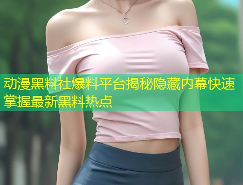 动漫黑料社爆料平台揭秘隐藏内幕快速掌握最新黑料热点  第2张