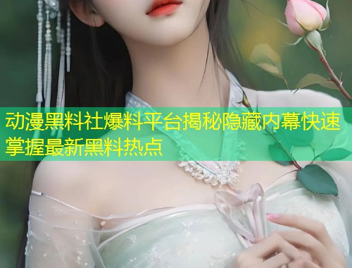 动漫黑料社爆料平台揭秘隐藏内幕快速掌握最新黑料热点  第1张