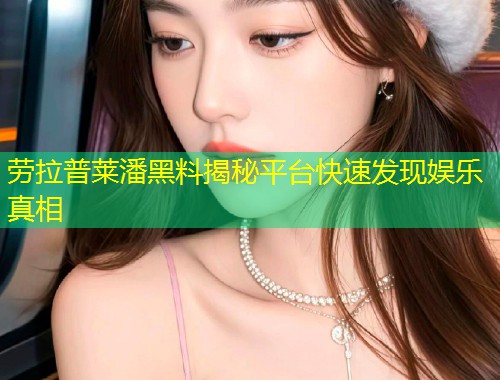 劳拉普莱潘黑料揭秘平台快速发现娱乐真相  第1张