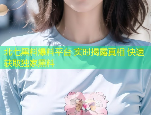 北七黑料爆料平台 实时揭露真相 快速获取独家黑料  第1张