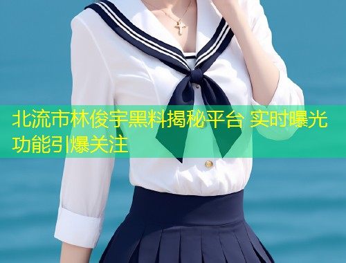 北流市林俊宇黑料揭秘平台 实时曝光功能引爆关注  第2张