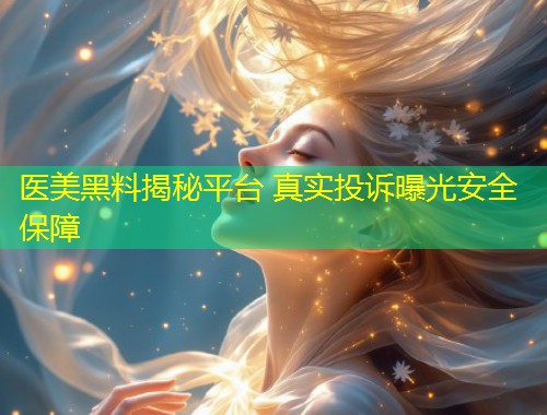医美黑料揭秘平台 真实投诉曝光安全保障  第1张