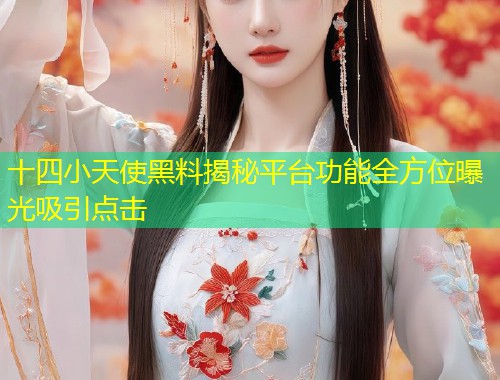 十四小天使黑料揭秘平台功能全方位曝光吸引点击  第2张