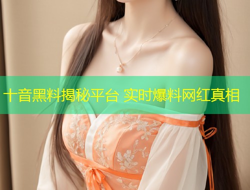 十音黑料揭秘平台 实时爆料网红真相  第1张