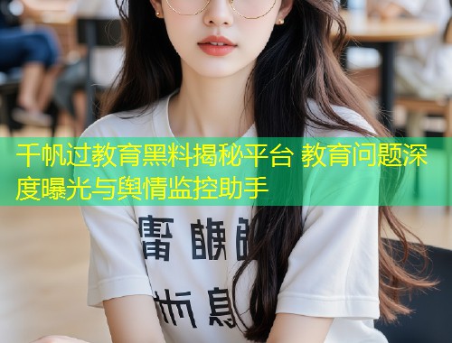 千帆过教育黑料揭秘平台 教育问题深度曝光与舆情监控助手  第1张