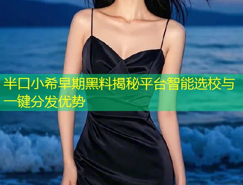 半口小希早期黑料揭秘平台智能选校与一键分发优势  第2张