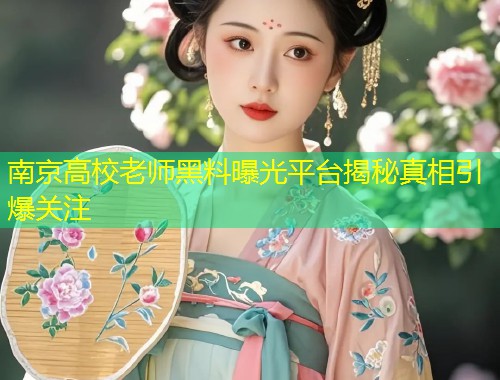 南京高校老师黑料曝光平台揭秘真相引爆关注  第1张