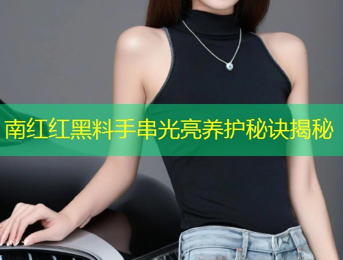 南红红黑料手串光亮养护秘诀揭秘  第1张