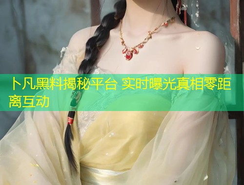 卜凡黑料揭秘平台 实时曝光真相零距离互动  第2张