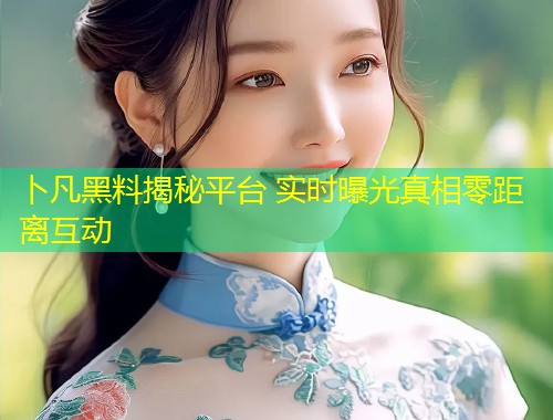 卜凡黑料揭秘平台 实时曝光真相零距离互动  第1张