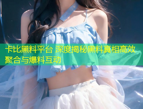 卡比黑料平台 深度揭秘黑料真相高效聚合与爆料互动  第1张
