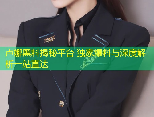 卢娜黑料揭秘平台 独家爆料与深度解析一站直达  第1张