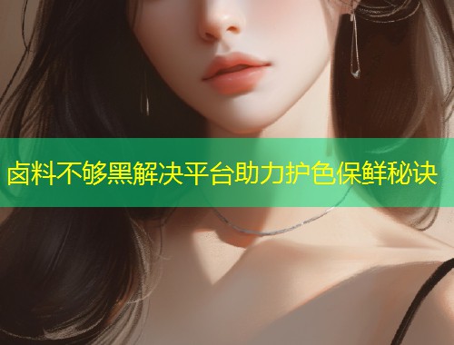 卤料不够黑解决平台助力护色保鲜秘诀  第1张