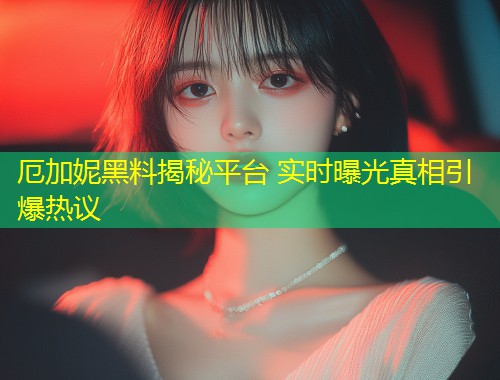 厄加妮黑料揭秘平台 实时曝光真相引爆热议  第1张
