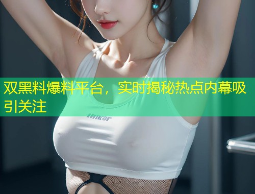 双黑料爆料平台，实时揭秘热点内幕吸引关注  第1张
