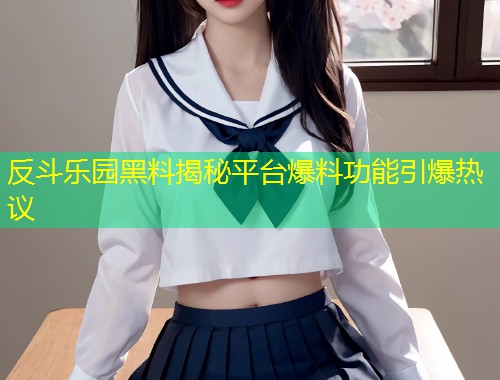 反斗乐园黑料揭秘平台爆料功能引爆热议  第1张