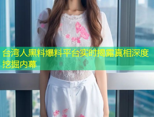 台湾人黑料爆料平台实时揭露真相深度挖掘内幕  第2张