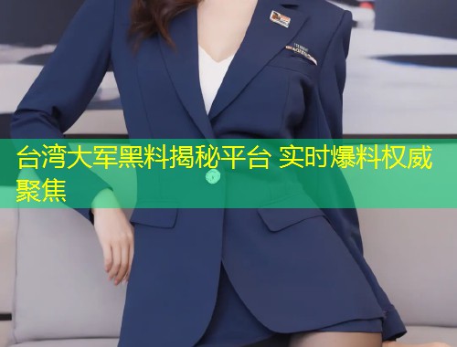 台湾大军黑料揭秘平台 实时爆料权威聚焦  第1张