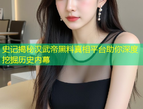 史记揭秘汉武帝黑料真相平台助你深度挖掘历史内幕  第1张