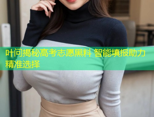 叶问揭秘高考志愿黑料 智能填报助力精准选择  第1张