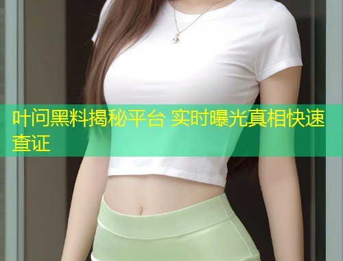 叶问黑料揭秘平台 实时曝光真相快速查证  第1张