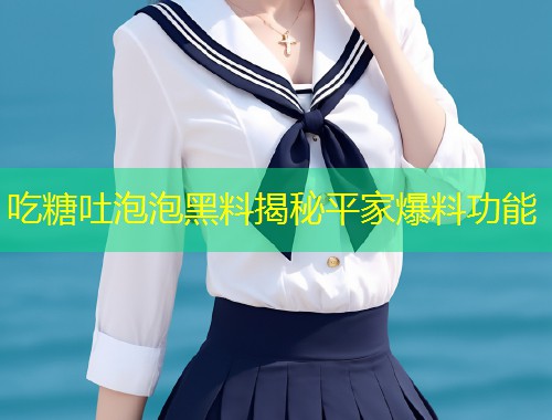 吃糖吐泡泡黑料揭秘平家爆料功能  第1张