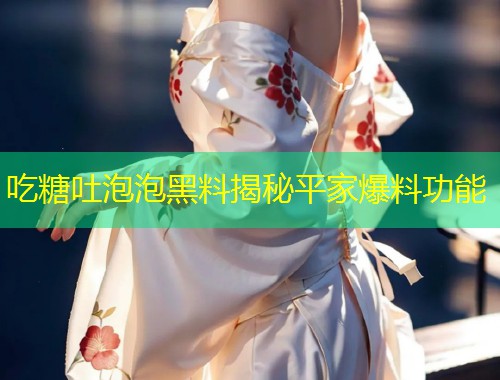吃糖吐泡泡黑料揭秘平家爆料功能  第2张