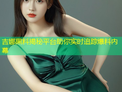吉娜黑料揭秘平台助你实时追踪爆料内幕  第1张
