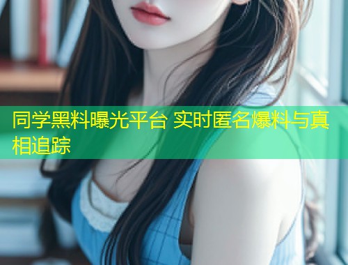 同学黑料曝光平台 实时匿名爆料与真相追踪  第1张