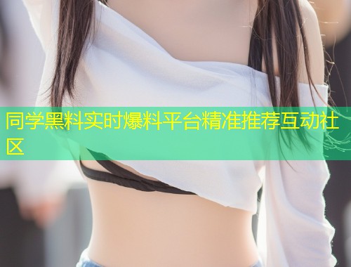 同学黑料实时爆料平台精准推荐互动社区  第1张