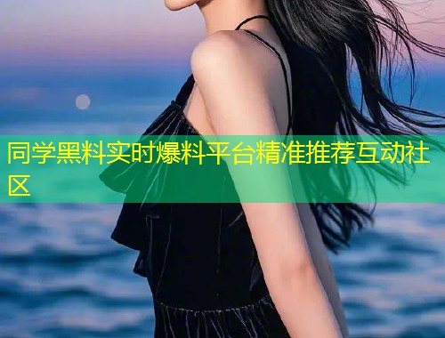 同学黑料实时爆料平台精准推荐互动社区  第2张