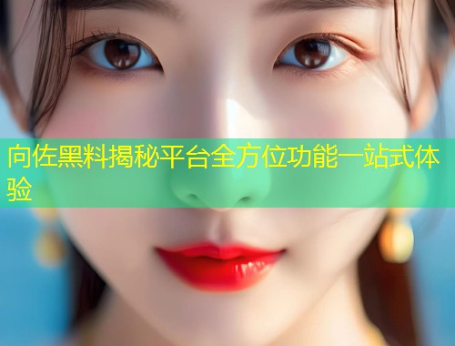 向佐黑料揭秘平台全方位功能一站式体验  第1张