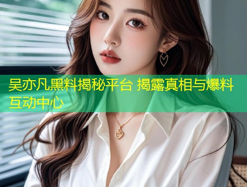 吴亦凡黑料揭秘平台 揭露真相与爆料互动中心  第1张